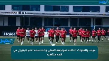 موعد والقنوات الناقلة لمواجهة الأهلي والحاسمة أمام البنزرتي في قمة منتظرة